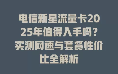 电信新星流量卡2025年值得入手吗？实测网速与套餐性价比全解析