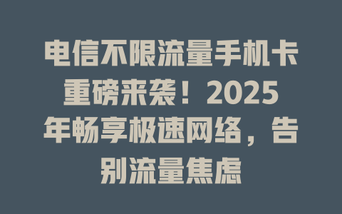 电信不限流量手机卡重磅来袭！2025年畅享极速网络，告别流量焦虑