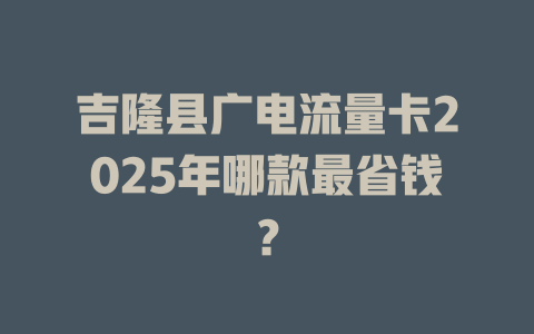 吉隆县广电流量卡2025年哪款最省钱？