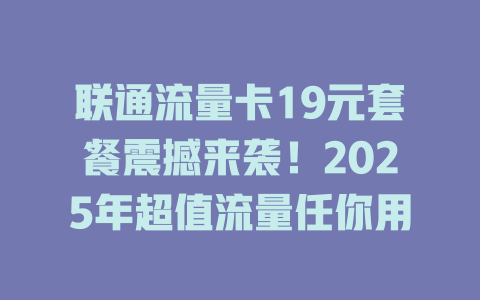 联通流量卡19元套餐震撼来袭！2025年超值流量任你用