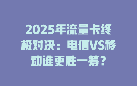 2025年流量卡终极对决：电信VS移动谁更胜一筹？