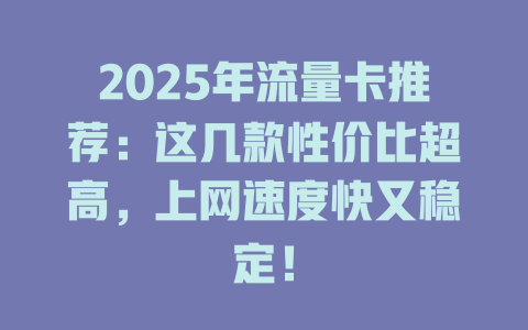 2025年流量卡推荐：这几款性价比超高，上网速度快又稳定！