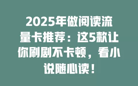 2025年做阅读流量卡推荐：这5款让你刷剧不卡顿，看小说随心读！