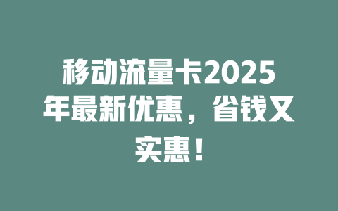 移动流量卡2025年最新优惠，省钱又实惠！