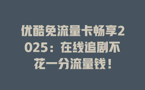 优酷免流量卡畅享2025：在线追剧不花一分流量钱！