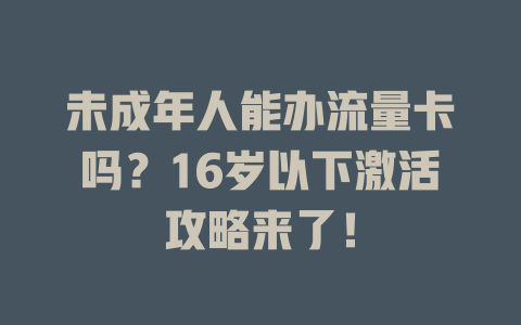 未成年人能办流量卡吗？16岁以下激活攻略来了！