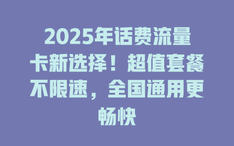 2025年话费流量卡新选择！超值套餐不限速，全国通用更畅快