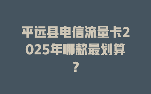 平远县电信流量卡2025年哪款最划算？