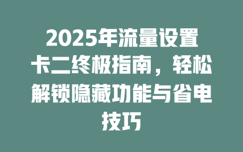2025年流量设置卡二终极指南，轻松解锁隐藏功能与省电技巧
