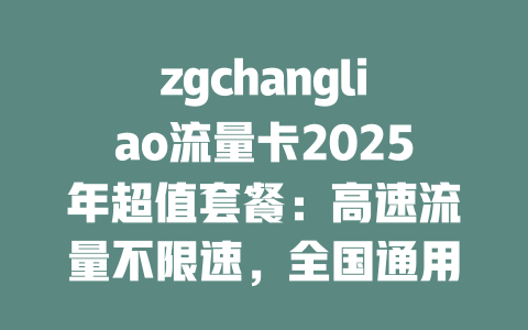 zgchangliao流量卡2025年超值套餐：高速流量不限速，全国通用无漫游！