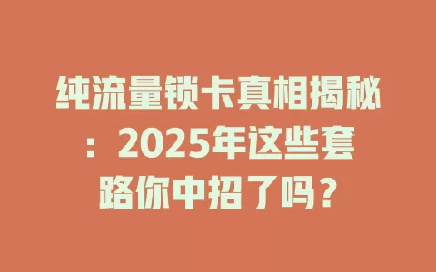 纯流量锁卡真相揭秘：2025年这些套路你中招了吗？