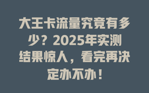 大王卡流量究竟有多少？2025年实测结果惊人，看完再决定办不办！
