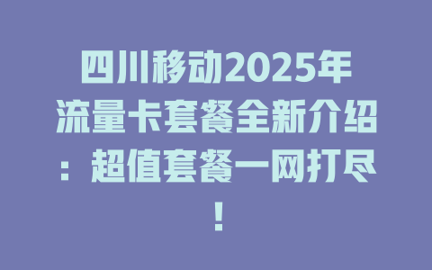 四川移动2025年流量卡套餐全新介绍：超值套餐一网打尽！
