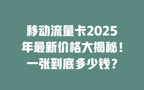 移动流量卡2025年最新价格大揭秘！一张到底多少钱？