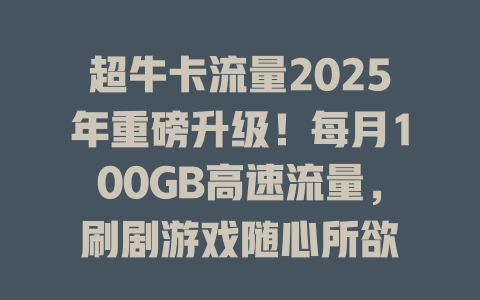 超牛卡流量2025年重磅升级！每月100GB高速流量，刷剧游戏随心所欲