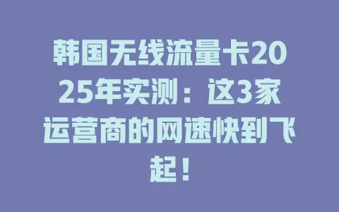 韩国无线流量卡2025年实测：这3家运营商的网速快到飞起！
