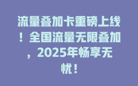 流量叠加卡重磅上线！全国流量无限叠加，2025年畅享无忧！