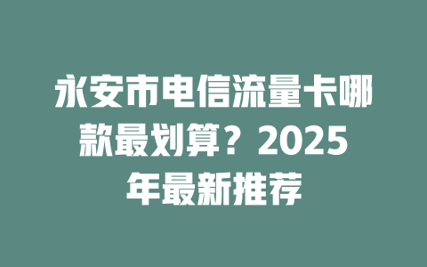 永安市电信流量卡哪款最划算？2025年最新推荐