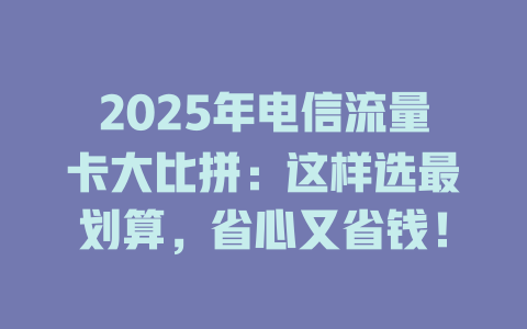 2025年电信流量卡大比拼：这样选最划算，省心又省钱！