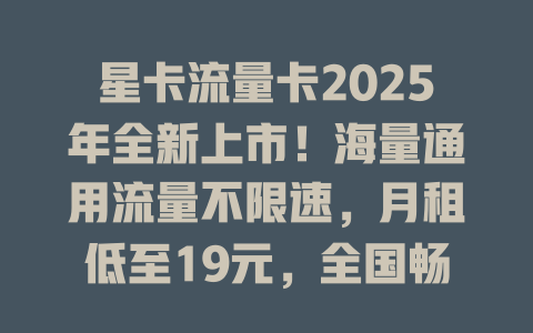星卡流量卡2025年全新上市！海量通用流量不限速，月租低至19元，全国畅享高速网络！