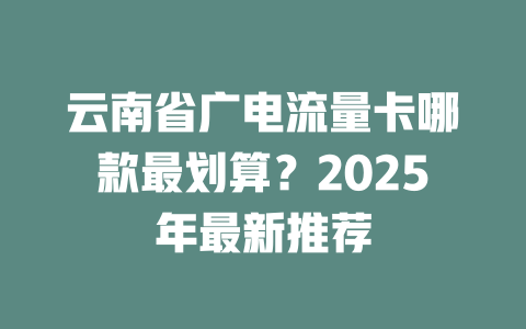 云南省广电流量卡哪款最划算？2025年最新推荐