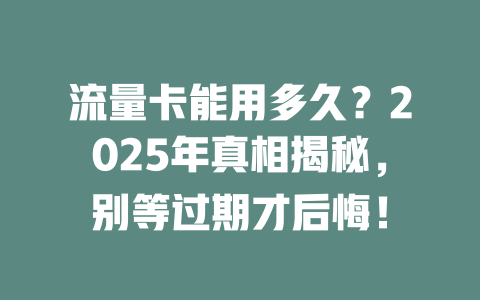 流量卡能用多久？2025年真相揭秘，别等过期才后悔！