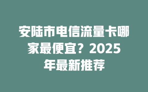 安陆市电信流量卡哪家最便宜？2025年最新推荐