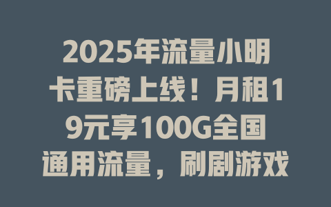 2025年流量小明卡重磅上线！月租19元享100G全国通用流量，刷剧游戏随心所欲