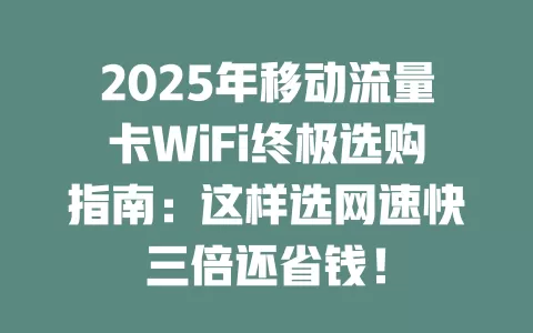 2025年移动流量卡WiFi终极选购指南：这样选网速快三倍还省钱！