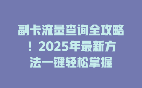 副卡流量查询全攻略！2025年最新方法一键轻松掌握
