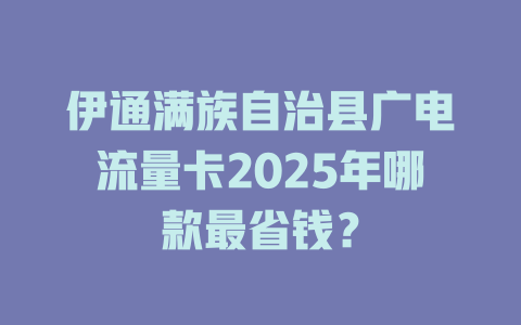 伊通满族自治县广电流量卡2025年哪款最省钱？
