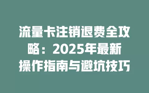 流量卡注销退费全攻略：2025年最新操作指南与避坑技巧