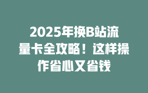 2025年换B站流量卡全攻略！这样操作省心又省钱