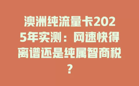 澳洲纯流量卡2025年实测：网速快得离谱还是纯属智商税？