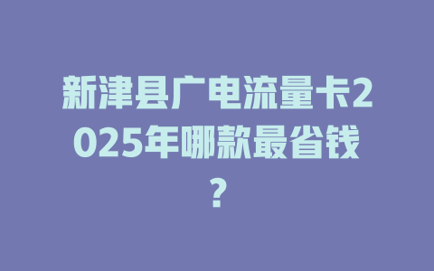 新津县广电流量卡2025年哪款最省钱？