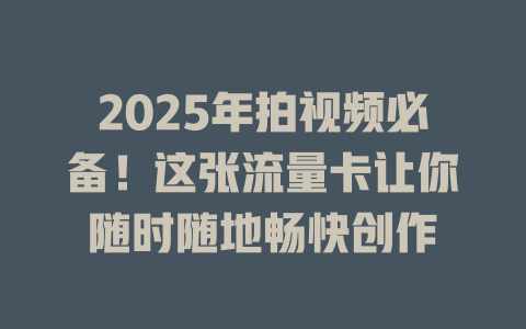 2025年拍视频必备！这张流量卡让你随时随地畅快创作