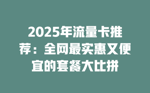2025年流量卡推荐：全网最实惠又便宜的套餐大比拼