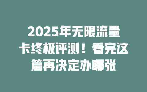 2025年无限流量卡终极评测！看完这篇再决定办哪张