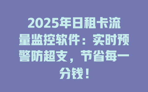 2025年日租卡流量监控软件：实时预警防超支，节省每一分钱！