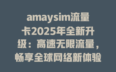 amaysim流量卡2025年全新升级：高速无限流量，畅享全球网络新体验！