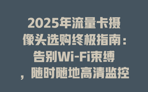 2025年流量卡摄像头选购终极指南：告别Wi-Fi束缚，随时随地高清监控