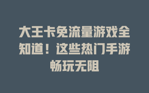 大王卡免流量游戏全知道！这些热门手游畅玩无阻