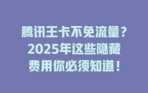 腾讯王卡不免流量？2025年这些隐藏费用你必须知道！