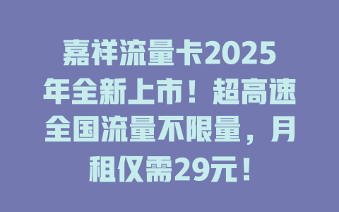 嘉祥流量卡2025年全新上市！超高速全国流量不限量，月租仅需29元！