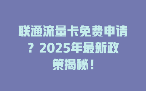 联通流量卡免费申请？2025年最新政策揭秘！