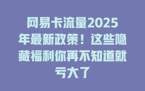 网易卡流量2025年最新政策！这些隐藏福利你再不知道就亏大了