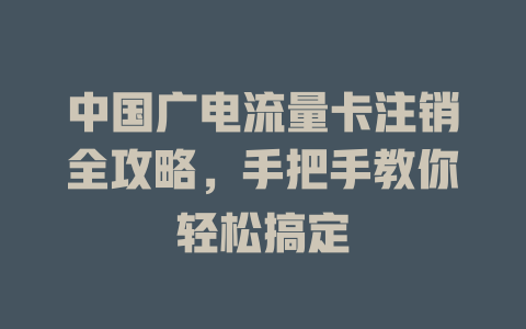 中国广电流量卡注销全攻略，手把手教你轻松搞定