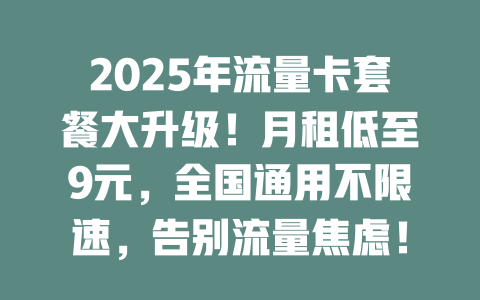 2025年流量卡套餐大升级！月租低至9元，全国通用不限速，告别流量焦虑！