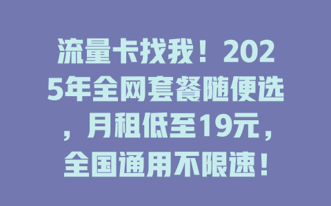 流量卡找我！2025年全网套餐随便选，月租低至19元，全国通用不限速！