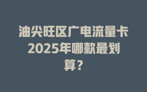 油尖旺区广电流量卡2025年哪款最划算？